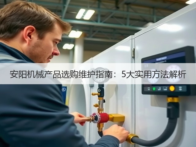 安阳机械产品选购维护指南：5大实用方法解析
