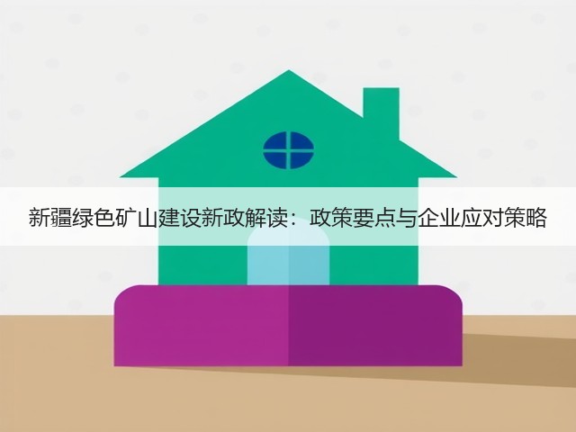 新疆绿色矿山建设新政解读:政策要点与企业应对策略 新疆绿色矿山建设新政解读:政策要点与企业应对策略