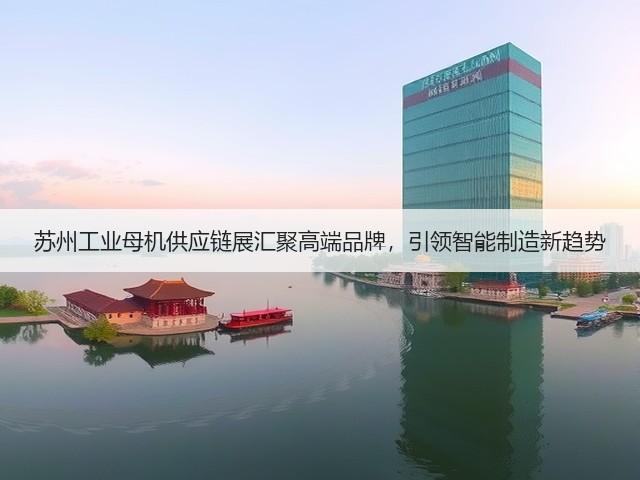 苏州工业母机供应链展汇聚高端品牌,引领智能制造新趋势 苏州工业母机供应链展汇聚高端品牌,引领智能制造新趋势