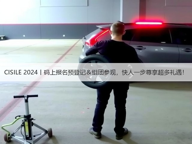 CISILE 2024丨码上报名预登记＆组团参观，快人一步尊享超多礼遇！