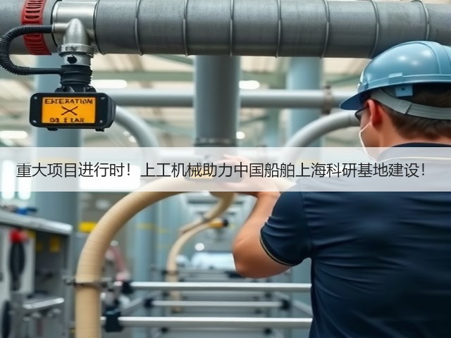 重大项目进行时!上工机械助力中国船舶上海科研基地建设! 重大项目进行时!上工机械助力中国船舶上海科研基地建设!