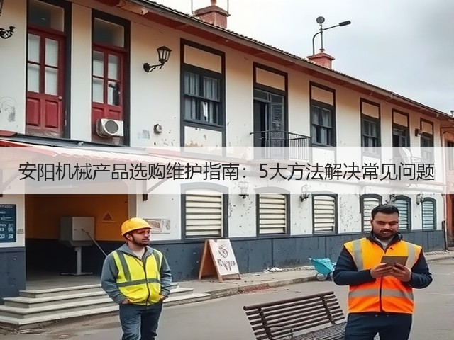 安阳机械产品选购维护指南:5大方法解决常见问题 安阳机械产品选购维护指南:5大方法解决常见问题