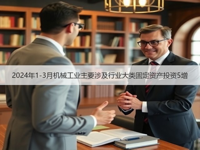 2024年1-3月机械工业主要涉及行业大类固定资产投资5增 2024年1-3月机械工业主要涉及行业大类固定资产投资5增