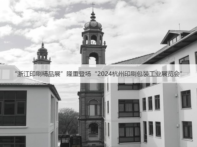 “浙江印刷精品展”隆重登场“2024杭州印刷包装工业展览会”