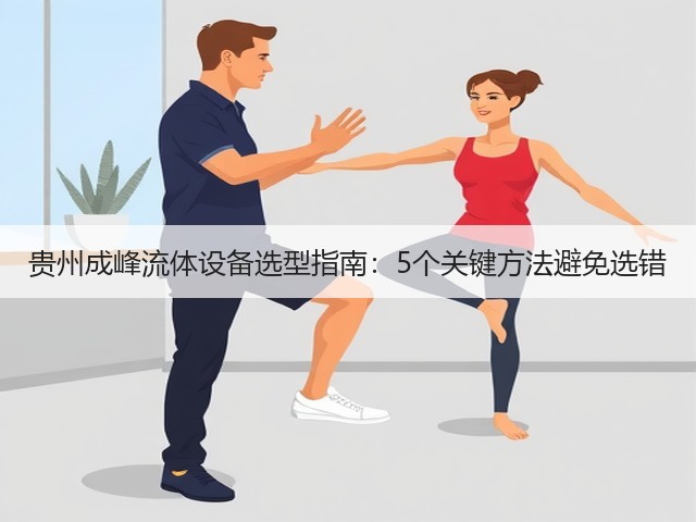 贵州成峰流体设备选型指南：5个关键方法避免选错