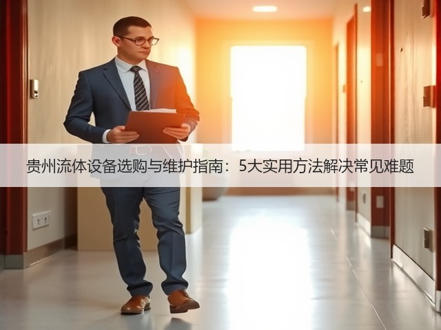 贵州流体设备选购与维护指南:5大实用方法解决常见难题 贵州流体设备选购与维护指南:5大实用方法解决常见难题