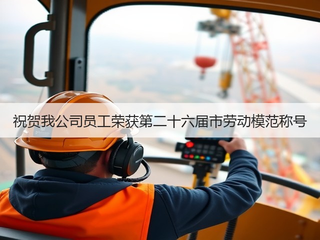 祝贺我公司员工荣获第二十六届市劳动模范称号 祝贺我公司员工荣获第二十六届市劳动模范称号