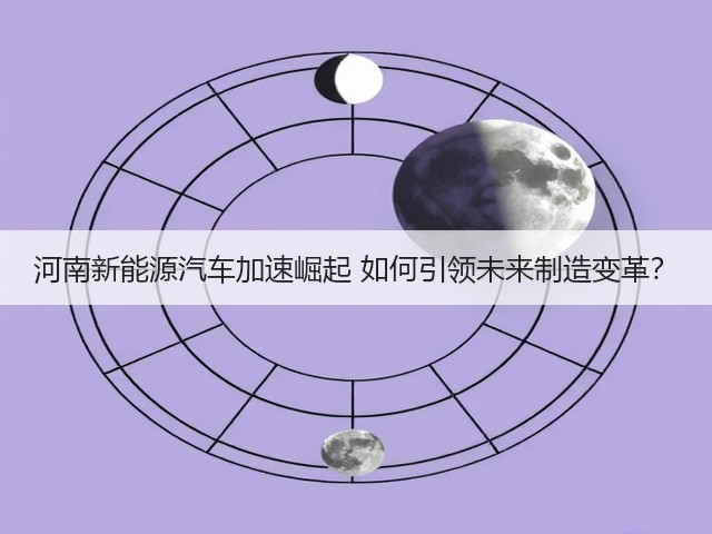 河南新能源汽车加速崛起 如何引领未来制造变革? 河南新能源汽车加速崛起 如何引领未来制造变革?