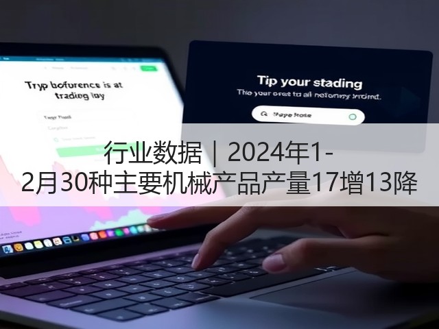 行业数据|2024年1-2月30种主要机械产品产量17增13降 行业数据|2024年1-2月30种主要机械产品产量17增13降