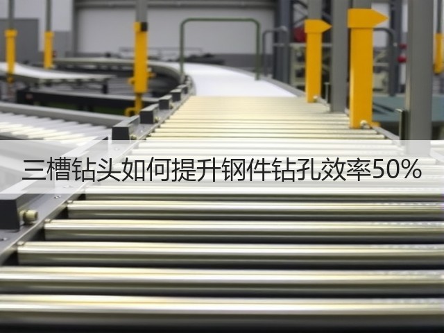 三槽钻头如何提升钢件钻孔效率50%