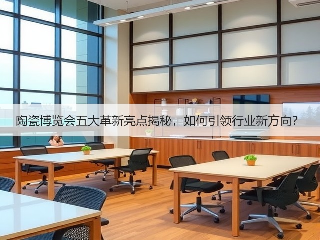 陶瓷博览会五大革新亮点揭秘，如何引领行业新方向？