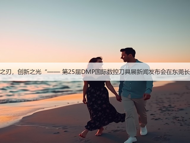 “智造之刃,创新之光“—— 第25届DMP国际数控刀具展新闻发布会在东莞长安举行 “智造之刃,创新之光“—— 第25届DMP国际数控刀具展新闻发布会在东莞长安举行
