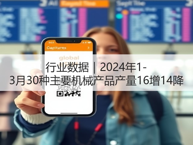 行业数据|2024年1-3月30种主要机械产品产量16增14降 行业数据|2024年1-3月30种主要机械产品产量16增14降