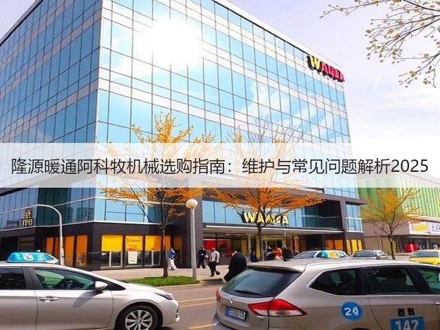 隆源暖通阿科牧机械选购指南:维护与常见问题解析2025 隆源暖通阿科牧机械选购指南:维护与常见问题解析2025