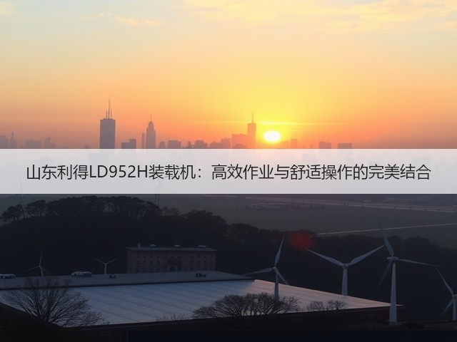 山东利得LD952H装载机:高效作业与舒适操作的完美结合 山东利得LD952H装载机:高效作业与舒适操作的完美结合