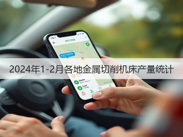 2024年1-2月各地金属切削机床产量统计 2024年1-2月各地金属切削机床产量统计
