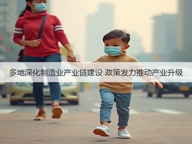 多地深化制造业产业链建设 政策发力推动产业升级 多地深化制造业产业链建设 政策发力推动产业升级