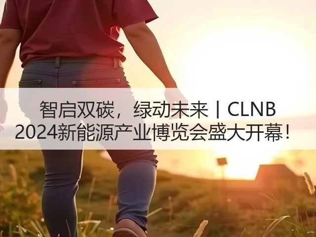 智启双碳，绿动未来丨CLNB 2024新能源产业博览会盛大开幕！
