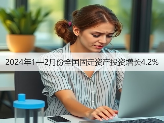 2024年1—2月份全国固定资产投资增长4.2%