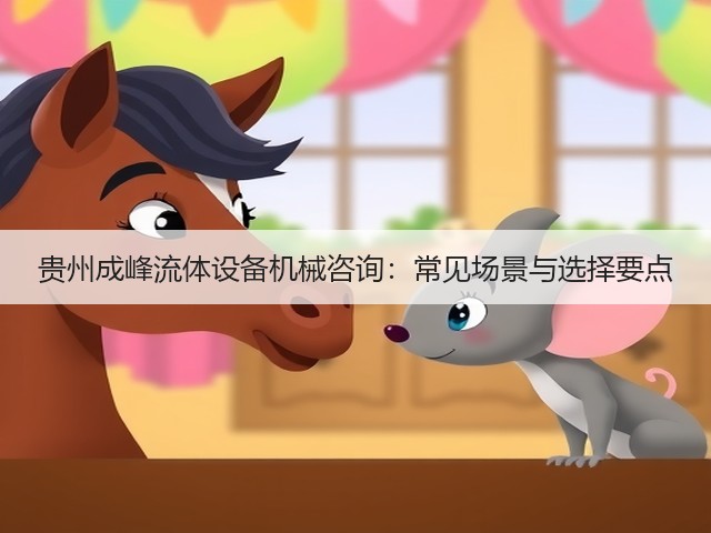 贵州成峰流体设备机械咨询:常见场景与选择要点 贵州成峰流体设备机械咨询:常见场景与选择要点