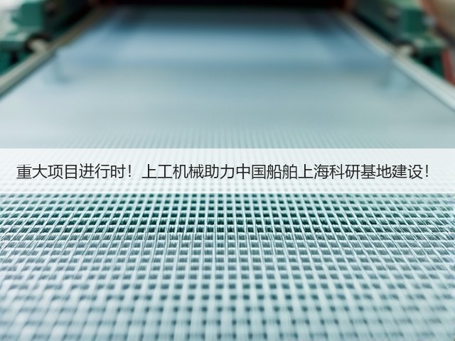 重大项目进行时!上工机械助力中国船舶上海科研基地建设! 重大项目进行时!上工机械助力中国船舶上海科研基地建设!