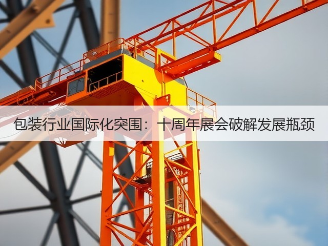 包装行业国际化突围:十周年展会破解发展瓶颈 包装行业国际化突围:十周年展会破解发展瓶颈