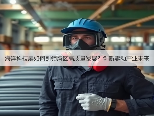 海洋科技展如何引领湾区高质量发展?创新驱动产业未来 海洋科技展如何引领湾区高质量发展?创新驱动产业未来