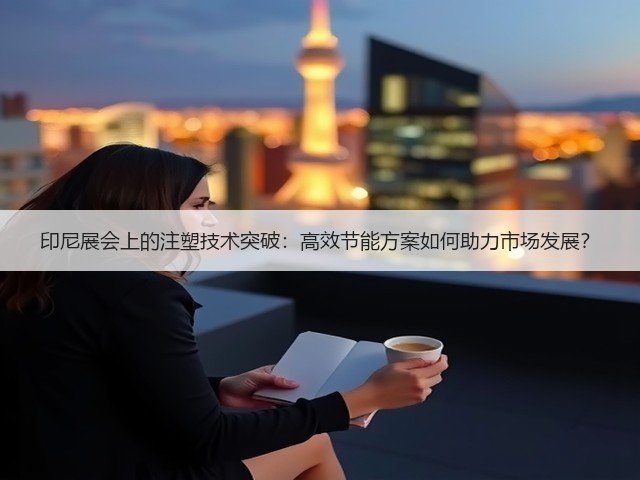 印尼展会上的注塑技术突破:高效节能方案如何助力市场发展? 印尼展会上的注塑技术突破:高效节能方案如何助力市场发展?